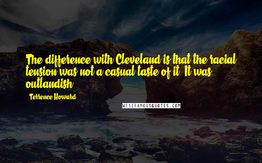 Terrence Howard Quotes: The difference with Cleveland is that the racial tension was not a casual taste of it. It was outlandish.