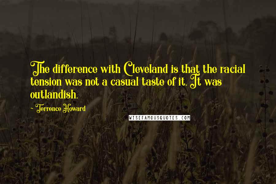 Terrence Howard Quotes: The difference with Cleveland is that the racial tension was not a casual taste of it. It was outlandish.