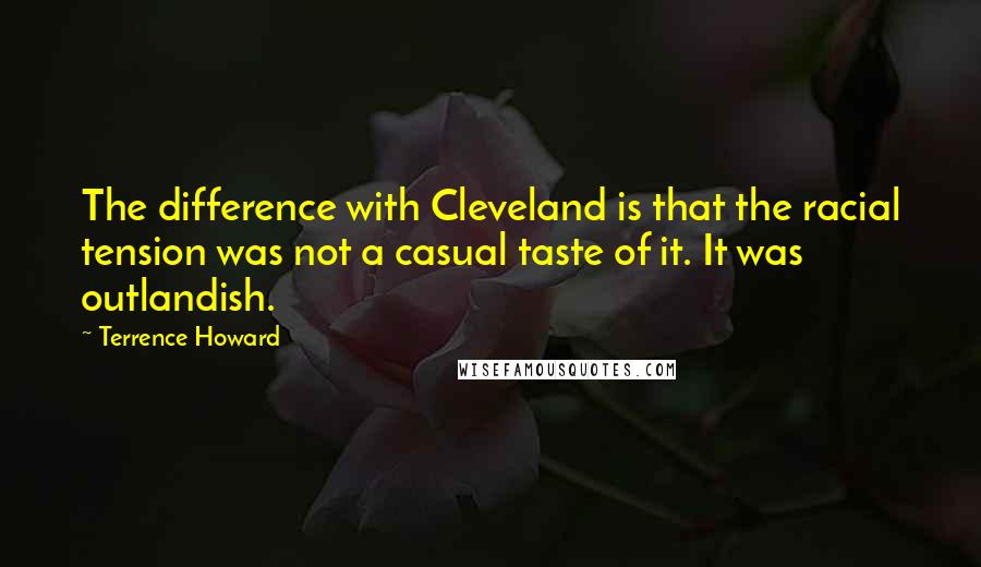 Terrence Howard Quotes: The difference with Cleveland is that the racial tension was not a casual taste of it. It was outlandish.