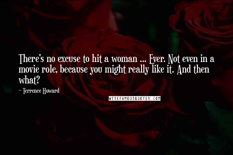 Terrence Howard Quotes: There's no excuse to hit a woman ... Ever. Not even in a movie role, because you might really like it. And then what?