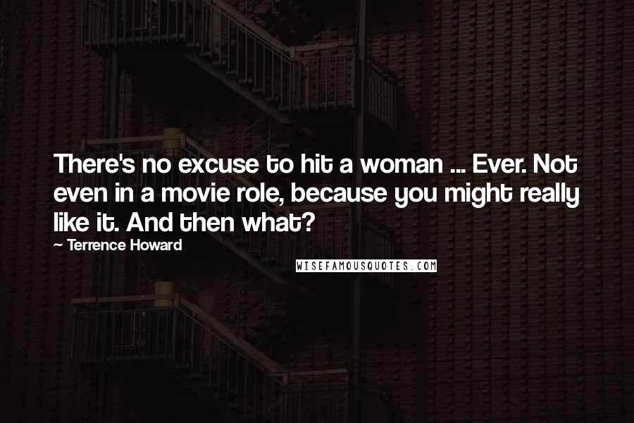 Terrence Howard Quotes: There's no excuse to hit a woman ... Ever. Not even in a movie role, because you might really like it. And then what?