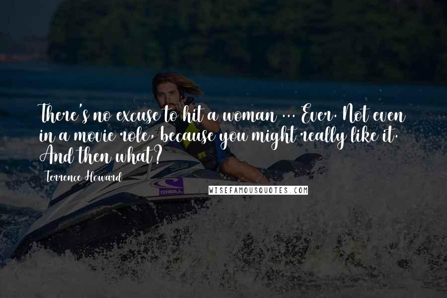 Terrence Howard Quotes: There's no excuse to hit a woman ... Ever. Not even in a movie role, because you might really like it. And then what?