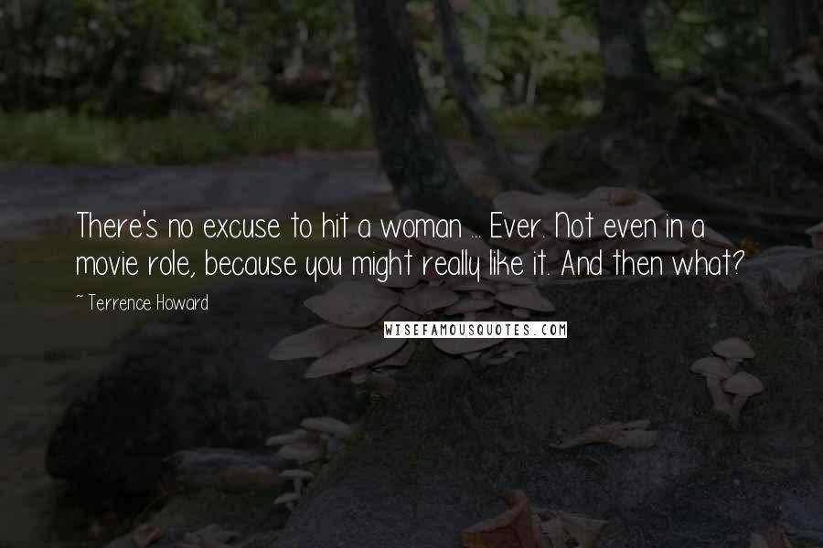 Terrence Howard Quotes: There's no excuse to hit a woman ... Ever. Not even in a movie role, because you might really like it. And then what?