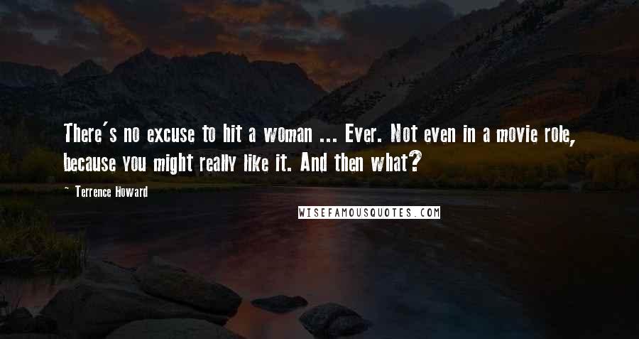 Terrence Howard Quotes: There's no excuse to hit a woman ... Ever. Not even in a movie role, because you might really like it. And then what?