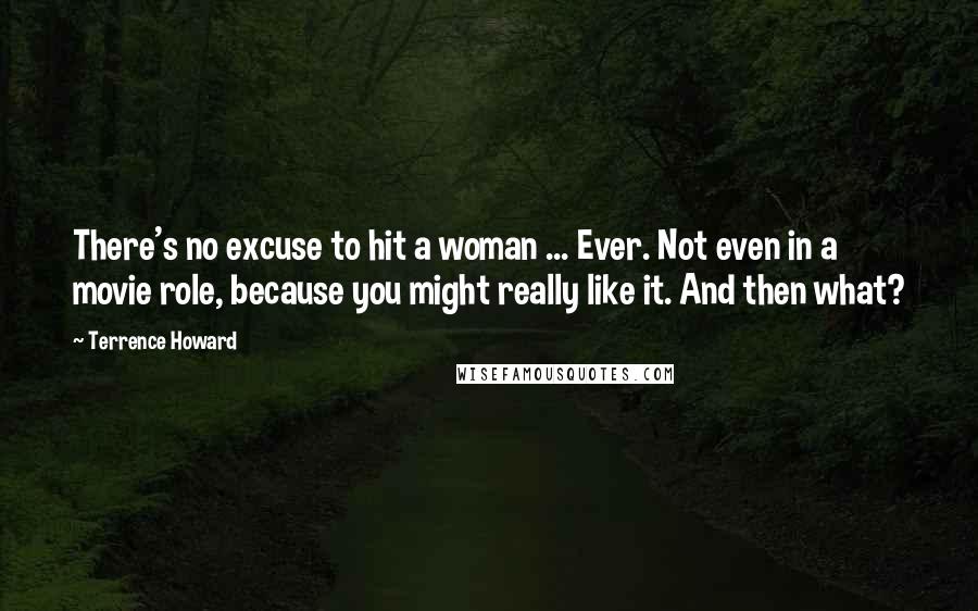 Terrence Howard Quotes: There's no excuse to hit a woman ... Ever. Not even in a movie role, because you might really like it. And then what?