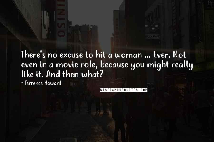 Terrence Howard Quotes: There's no excuse to hit a woman ... Ever. Not even in a movie role, because you might really like it. And then what?