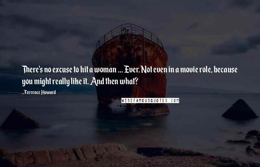 Terrence Howard Quotes: There's no excuse to hit a woman ... Ever. Not even in a movie role, because you might really like it. And then what?