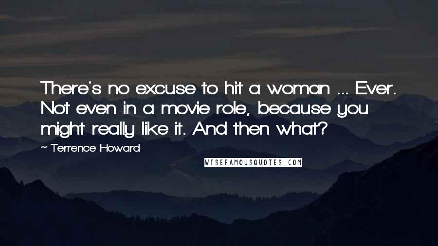 Terrence Howard Quotes: There's no excuse to hit a woman ... Ever. Not even in a movie role, because you might really like it. And then what?