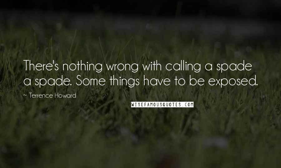 Terrence Howard Quotes: There's nothing wrong with calling a spade a spade. Some things have to be exposed.