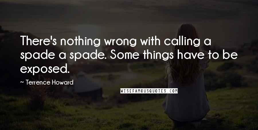 Terrence Howard Quotes: There's nothing wrong with calling a spade a spade. Some things have to be exposed.