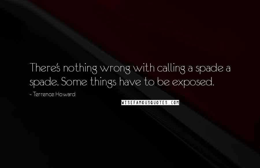 Terrence Howard Quotes: There's nothing wrong with calling a spade a spade. Some things have to be exposed.