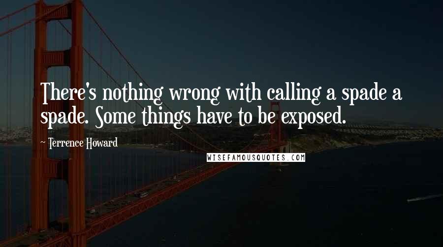 Terrence Howard Quotes: There's nothing wrong with calling a spade a spade. Some things have to be exposed.