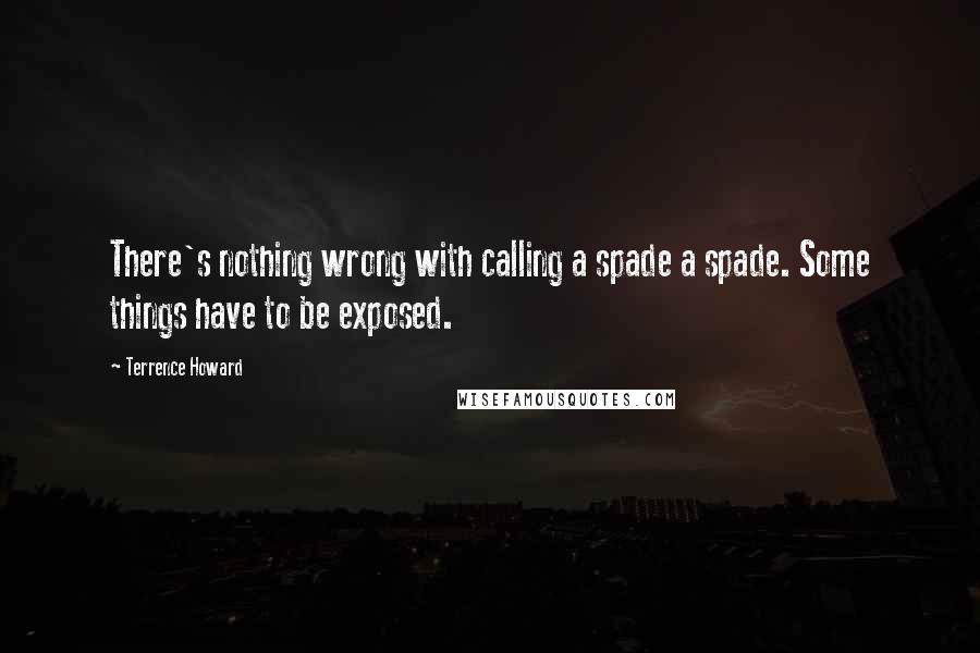 Terrence Howard Quotes: There's nothing wrong with calling a spade a spade. Some things have to be exposed.