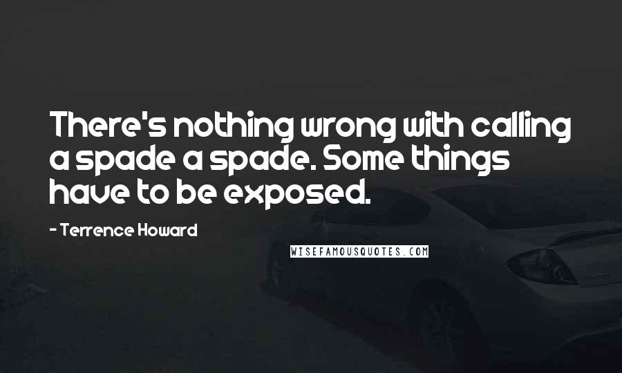 Terrence Howard Quotes: There's nothing wrong with calling a spade a spade. Some things have to be exposed.