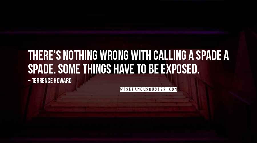 Terrence Howard Quotes: There's nothing wrong with calling a spade a spade. Some things have to be exposed.