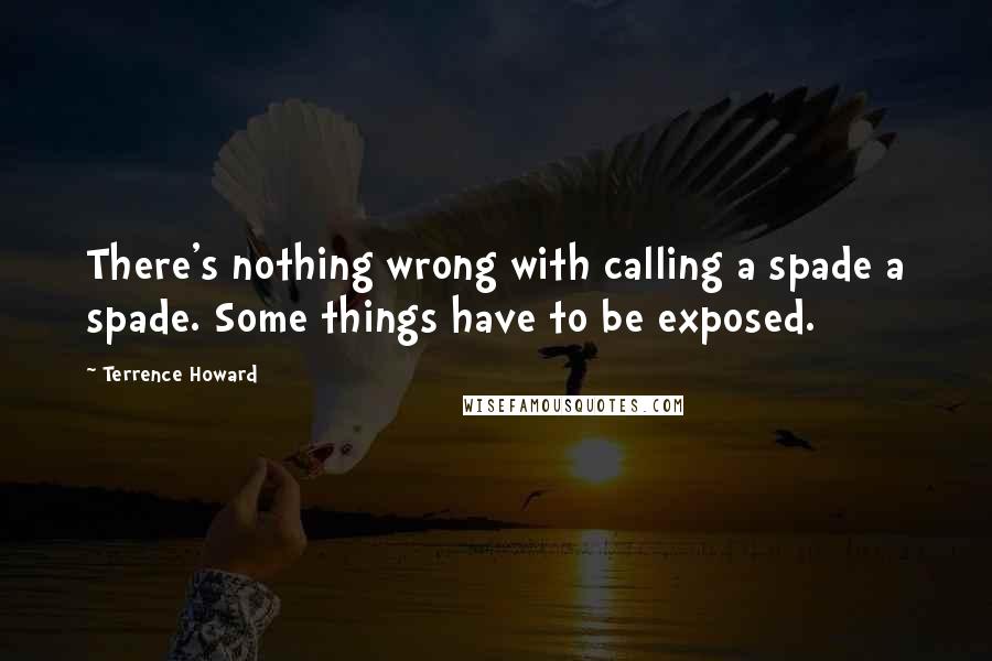 Terrence Howard Quotes: There's nothing wrong with calling a spade a spade. Some things have to be exposed.