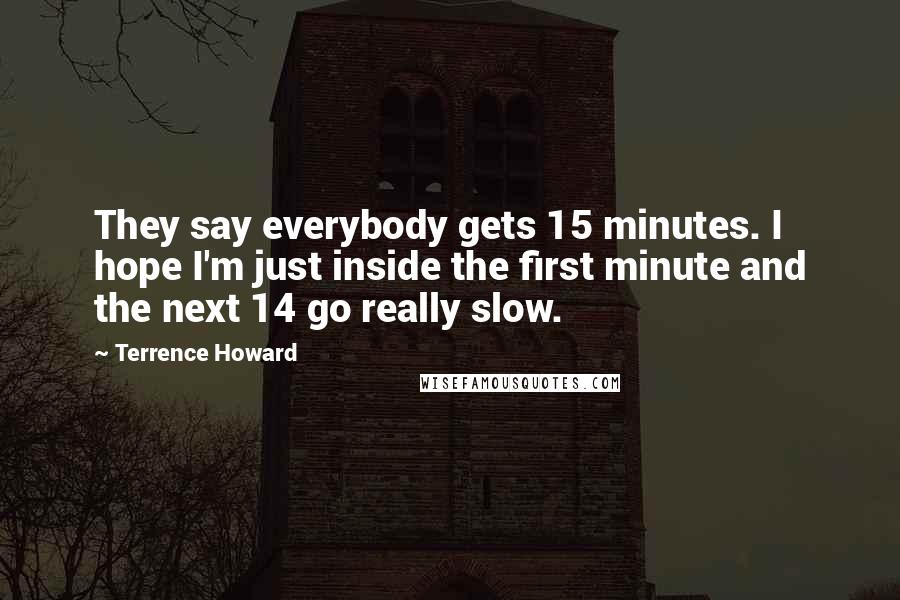 Terrence Howard Quotes: They say everybody gets 15 minutes. I hope I'm just inside the first minute and the next 14 go really slow.