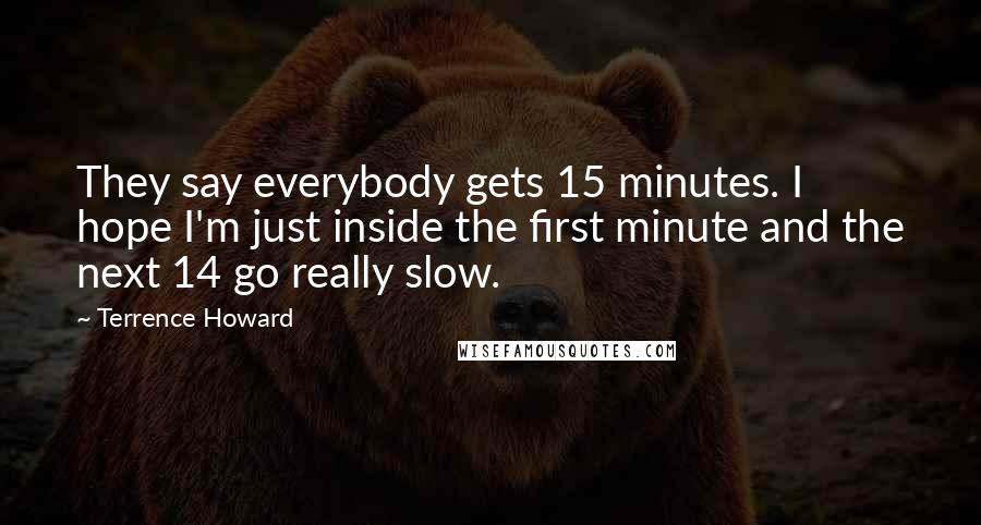 Terrence Howard Quotes: They say everybody gets 15 minutes. I hope I'm just inside the first minute and the next 14 go really slow.