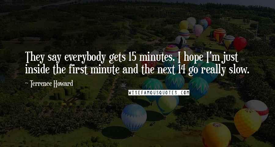 Terrence Howard Quotes: They say everybody gets 15 minutes. I hope I'm just inside the first minute and the next 14 go really slow.