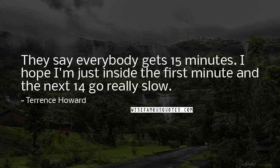 Terrence Howard Quotes: They say everybody gets 15 minutes. I hope I'm just inside the first minute and the next 14 go really slow.