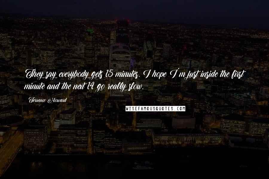 Terrence Howard Quotes: They say everybody gets 15 minutes. I hope I'm just inside the first minute and the next 14 go really slow.