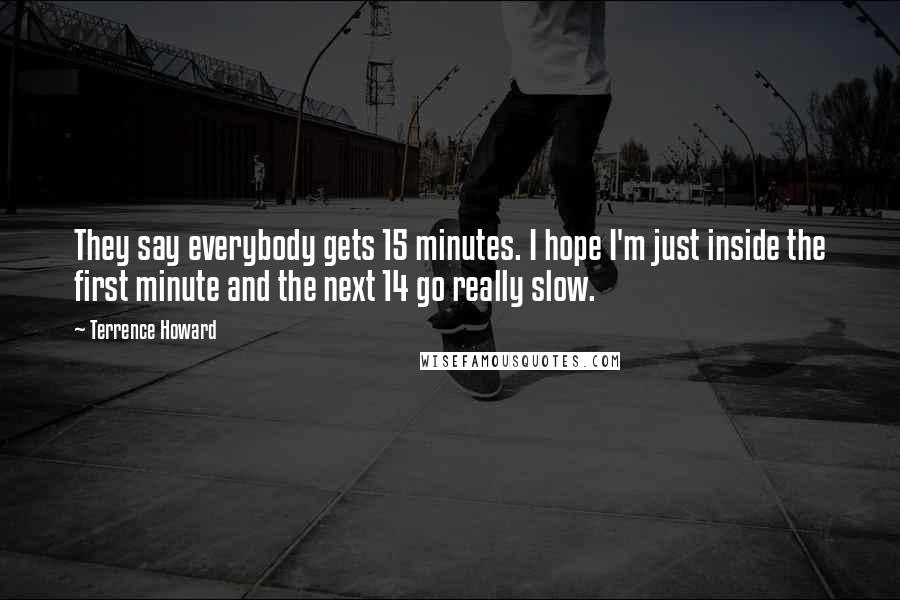 Terrence Howard Quotes: They say everybody gets 15 minutes. I hope I'm just inside the first minute and the next 14 go really slow.