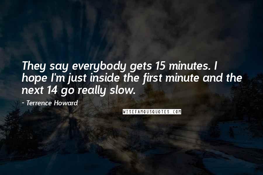 Terrence Howard Quotes: They say everybody gets 15 minutes. I hope I'm just inside the first minute and the next 14 go really slow.