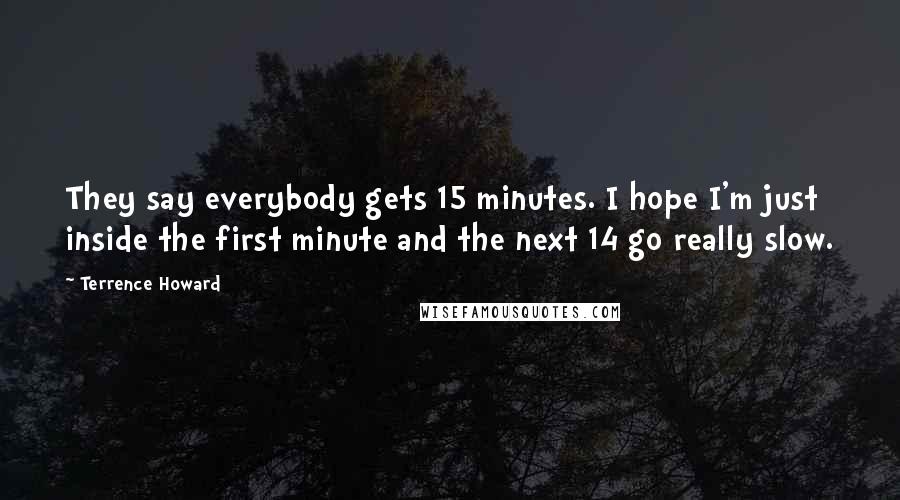 Terrence Howard Quotes: They say everybody gets 15 minutes. I hope I'm just inside the first minute and the next 14 go really slow.