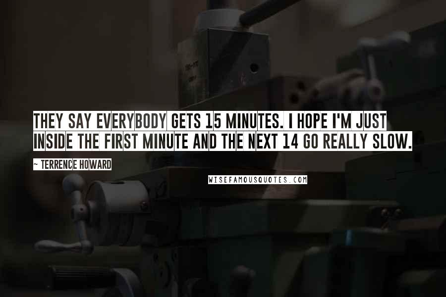 Terrence Howard Quotes: They say everybody gets 15 minutes. I hope I'm just inside the first minute and the next 14 go really slow.