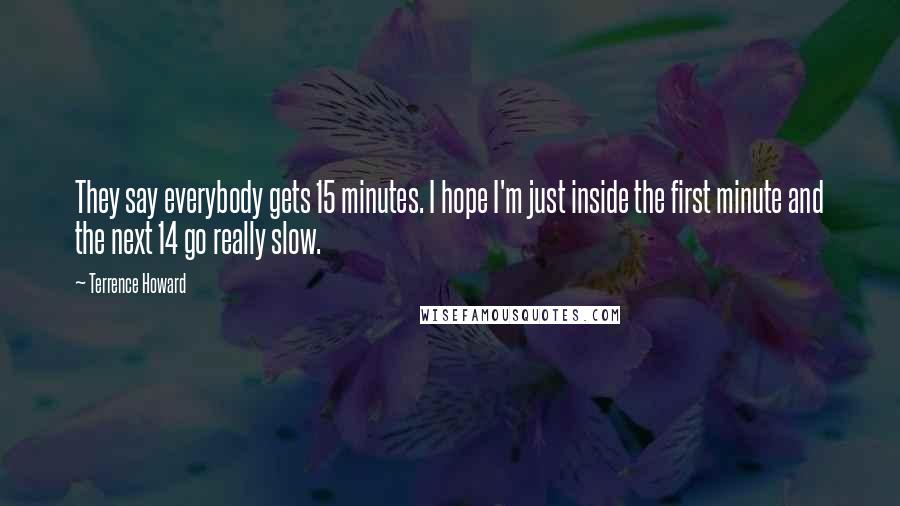 Terrence Howard Quotes: They say everybody gets 15 minutes. I hope I'm just inside the first minute and the next 14 go really slow.