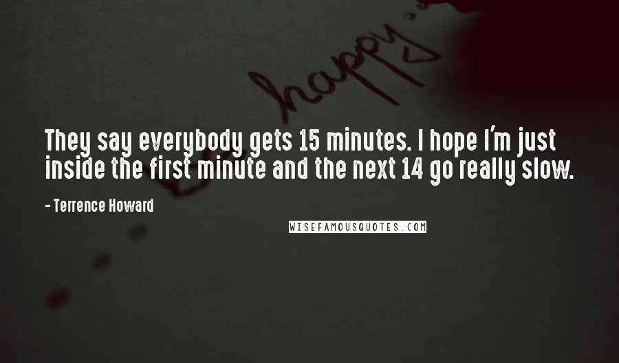 Terrence Howard Quotes: They say everybody gets 15 minutes. I hope I'm just inside the first minute and the next 14 go really slow.