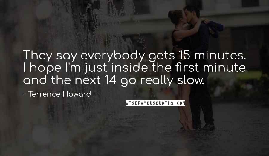 Terrence Howard Quotes: They say everybody gets 15 minutes. I hope I'm just inside the first minute and the next 14 go really slow.