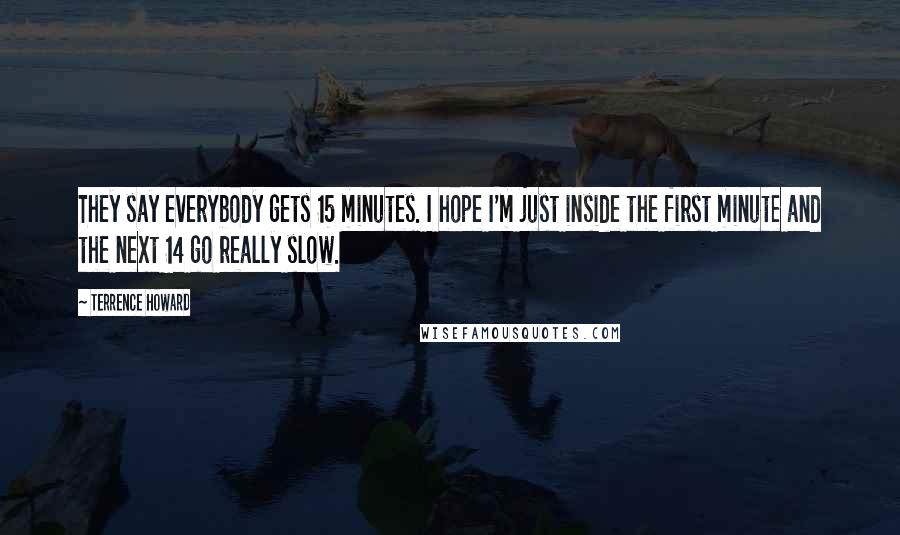 Terrence Howard Quotes: They say everybody gets 15 minutes. I hope I'm just inside the first minute and the next 14 go really slow.