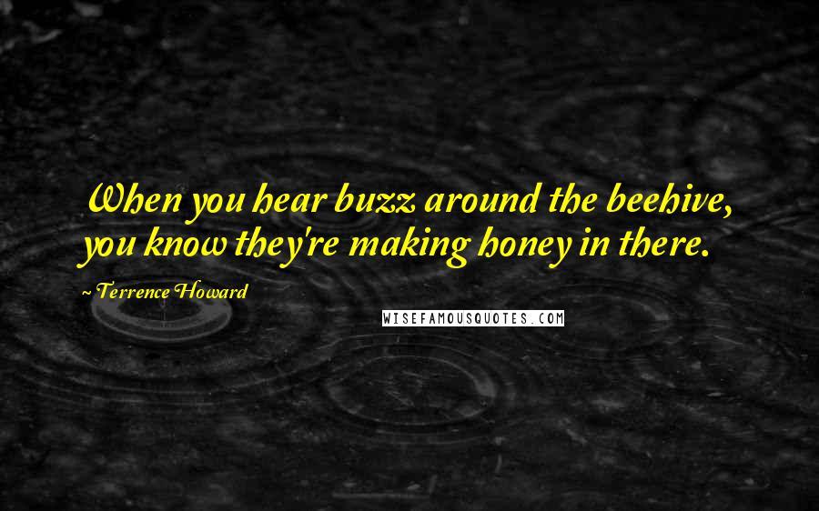 Terrence Howard Quotes: When you hear buzz around the beehive, you know they're making honey in there.