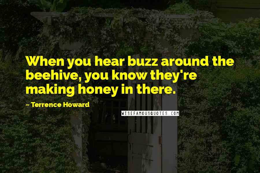 Terrence Howard Quotes: When you hear buzz around the beehive, you know they're making honey in there.