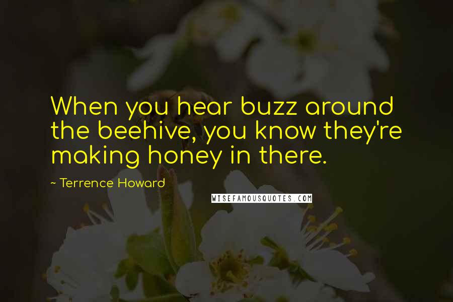 Terrence Howard Quotes: When you hear buzz around the beehive, you know they're making honey in there.