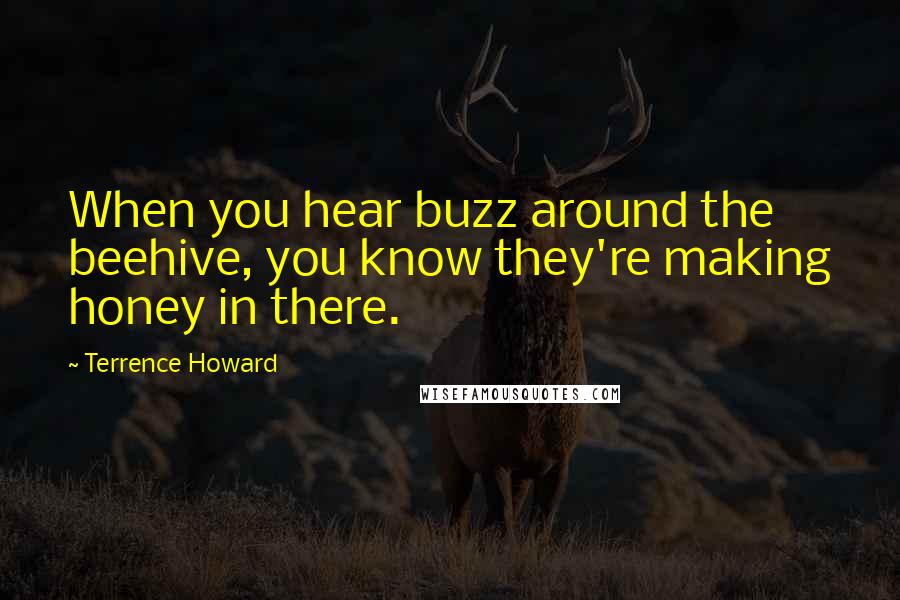 Terrence Howard Quotes: When you hear buzz around the beehive, you know they're making honey in there.