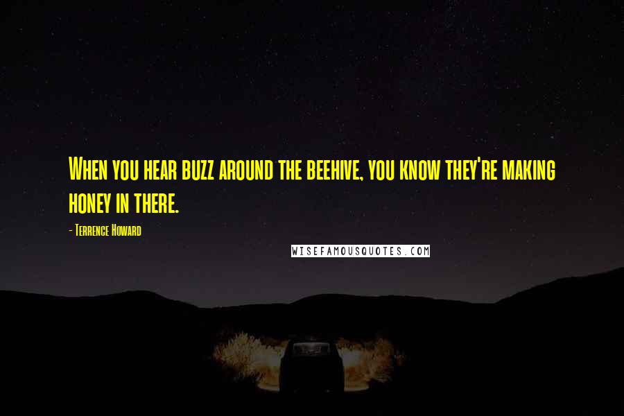 Terrence Howard Quotes: When you hear buzz around the beehive, you know they're making honey in there.