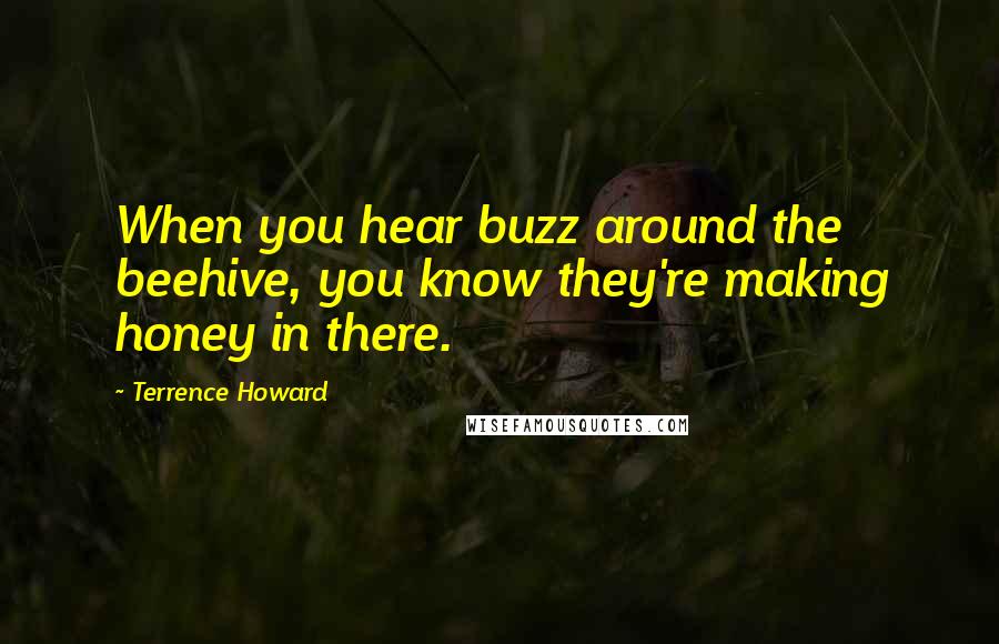 Terrence Howard Quotes: When you hear buzz around the beehive, you know they're making honey in there.