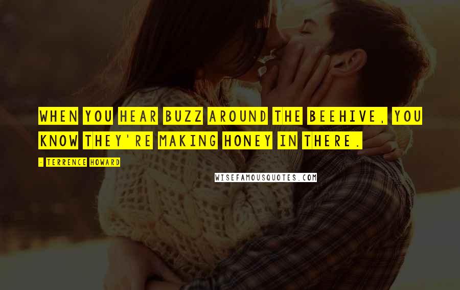 Terrence Howard Quotes: When you hear buzz around the beehive, you know they're making honey in there.