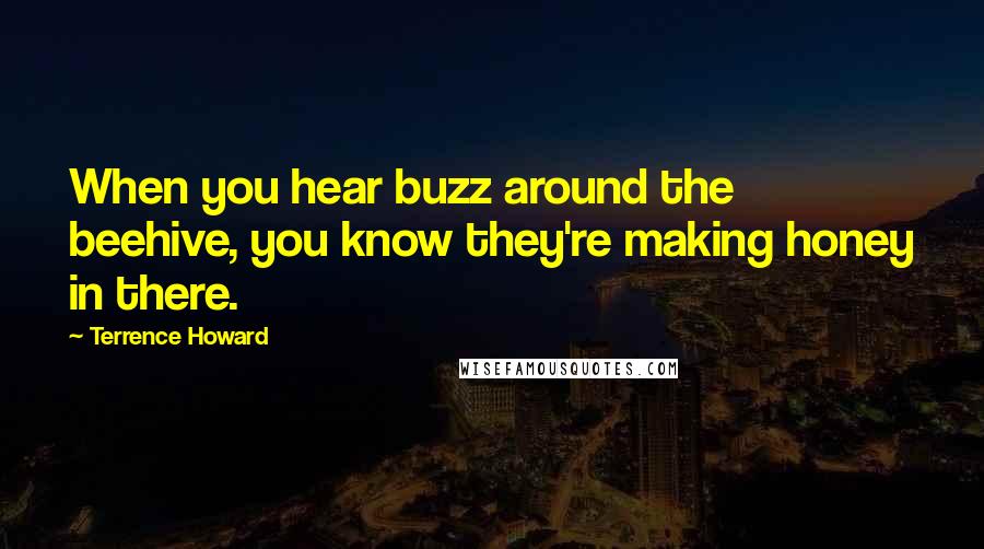 Terrence Howard Quotes: When you hear buzz around the beehive, you know they're making honey in there.