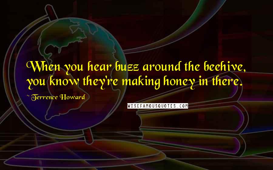 Terrence Howard Quotes: When you hear buzz around the beehive, you know they're making honey in there.