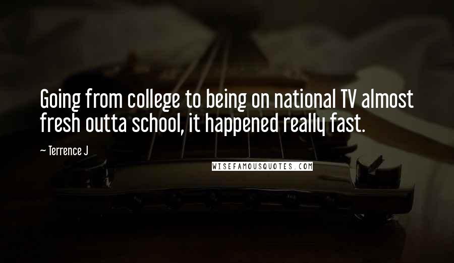 Terrence J Quotes: Going from college to being on national TV almost fresh outta school, it happened really fast.