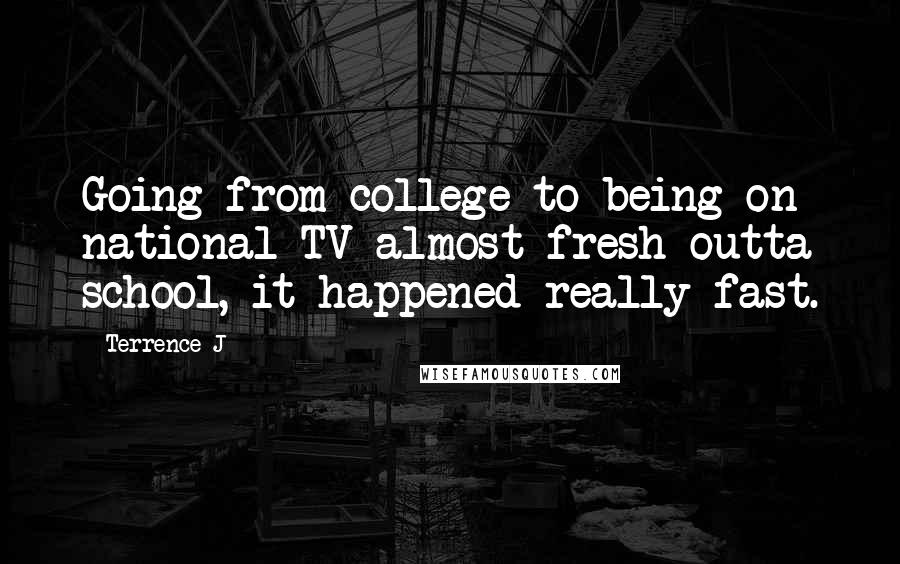 Terrence J Quotes: Going from college to being on national TV almost fresh outta school, it happened really fast.