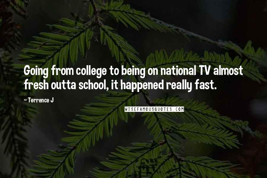 Terrence J Quotes: Going from college to being on national TV almost fresh outta school, it happened really fast.