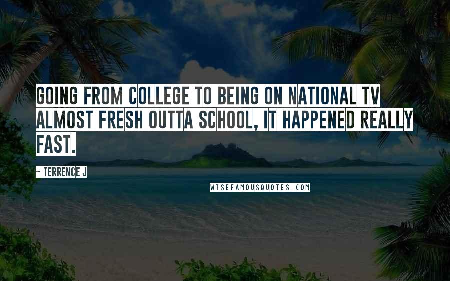 Terrence J Quotes: Going from college to being on national TV almost fresh outta school, it happened really fast.