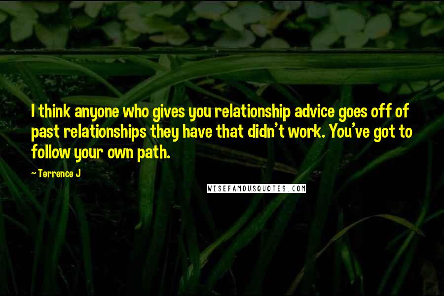 Terrence J Quotes: I think anyone who gives you relationship advice goes off of past relationships they have that didn't work. You've got to follow your own path.