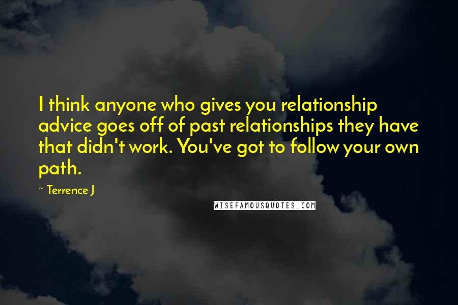 Terrence J Quotes: I think anyone who gives you relationship advice goes off of past relationships they have that didn't work. You've got to follow your own path.