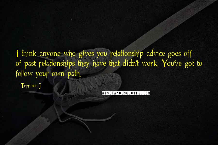 Terrence J Quotes: I think anyone who gives you relationship advice goes off of past relationships they have that didn't work. You've got to follow your own path.