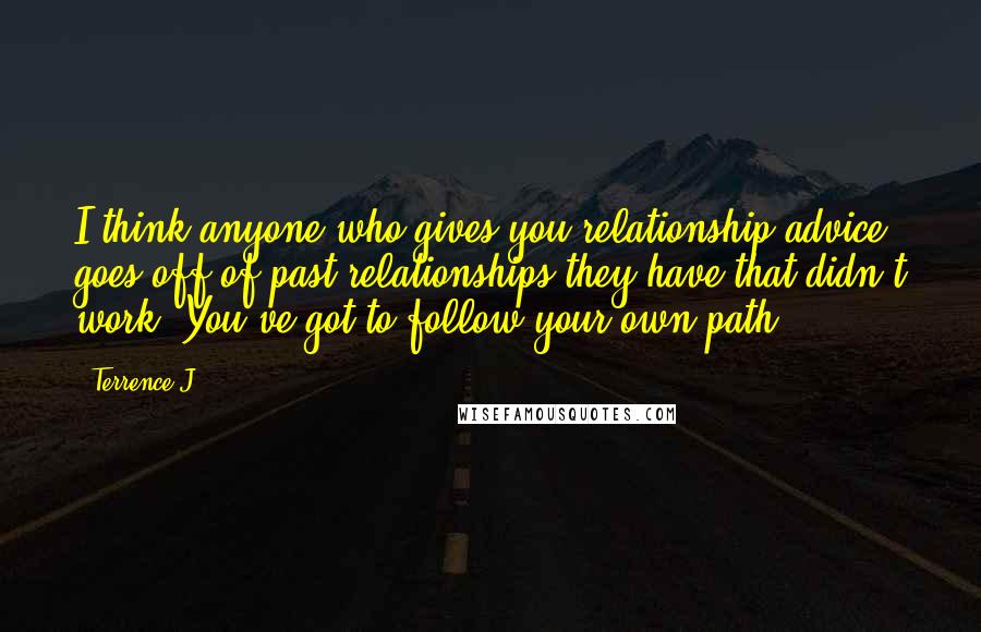 Terrence J Quotes: I think anyone who gives you relationship advice goes off of past relationships they have that didn't work. You've got to follow your own path.